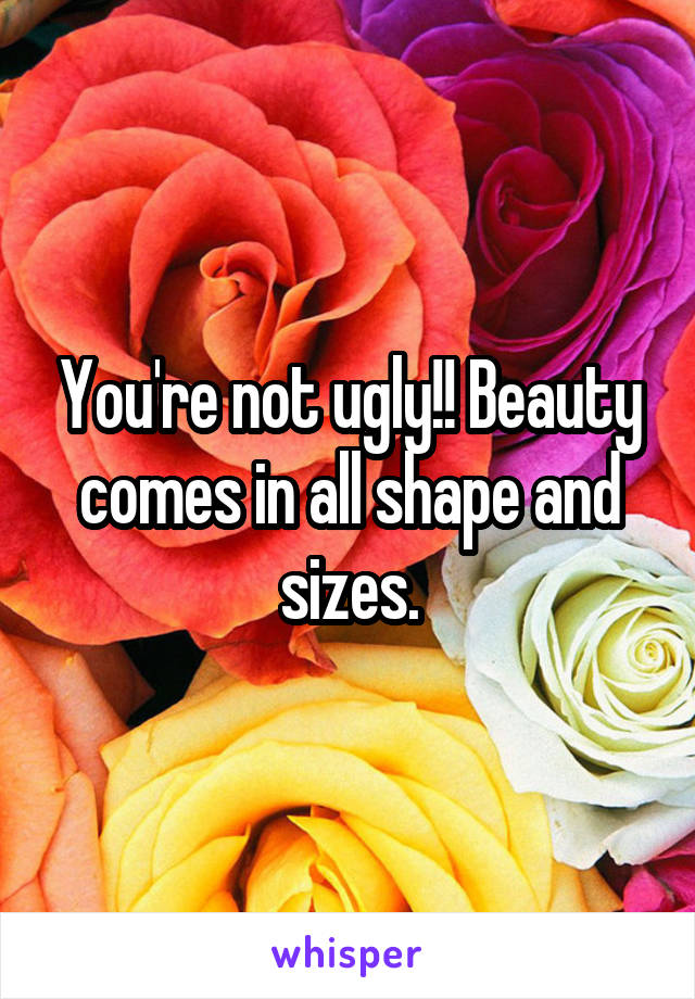 You're not ugly!! Beauty comes in all shape and sizes.