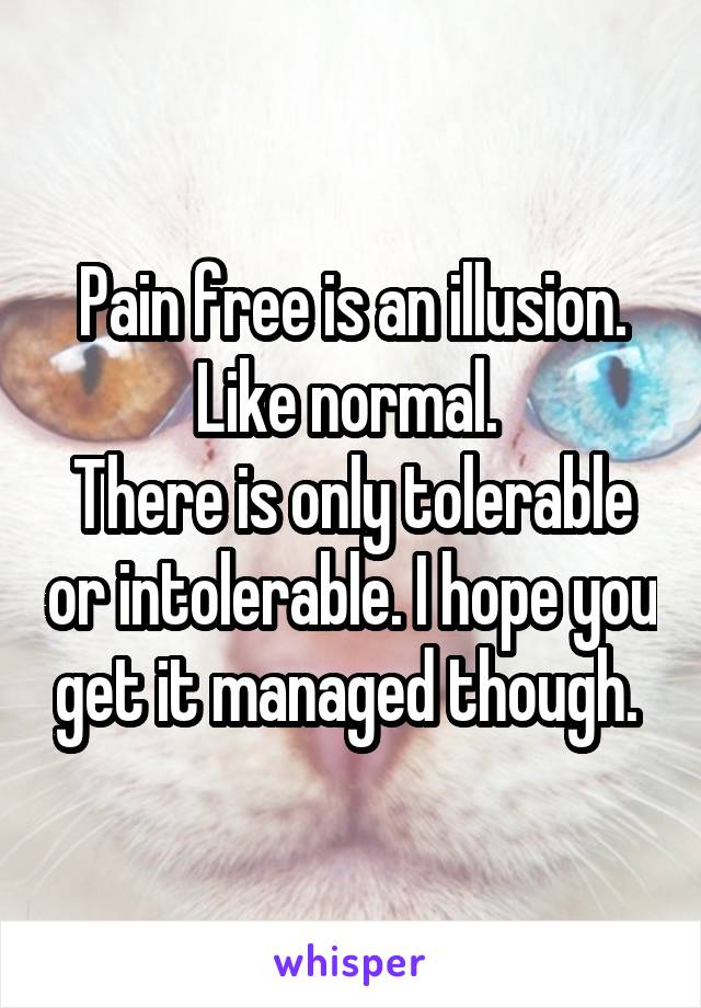 Pain free is an illusion. Like normal. 
There is only tolerable or intolerable. I hope you get it managed though. 