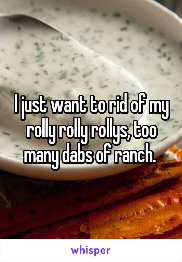 I just want to rid of my rolly rolly rollys, too many dabs of ranch. 