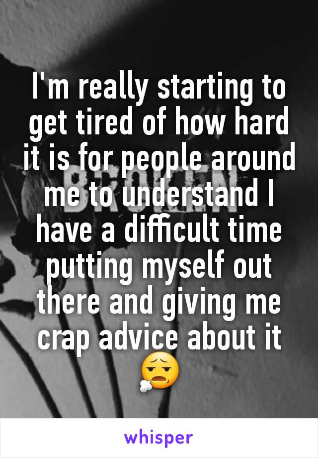 I'm really starting to get tired of how hard it is for people around me to understand I have a difficult time putting myself out there and giving me crap advice about it 😧