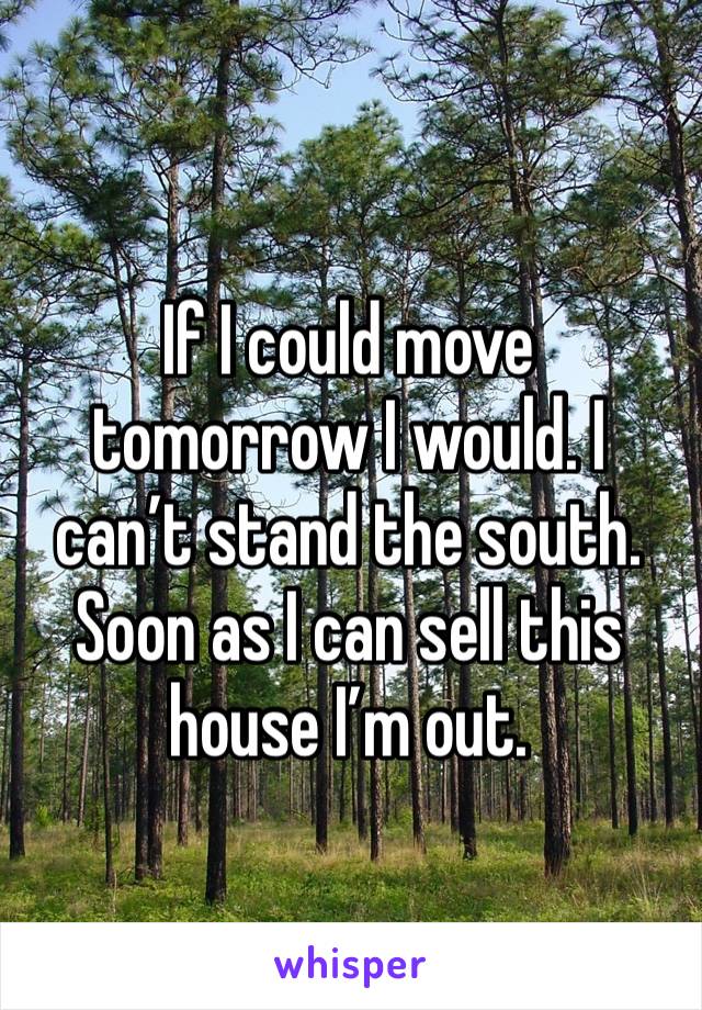 If I could move tomorrow I would. I can’t stand the south. Soon as I can sell this house I’m out.