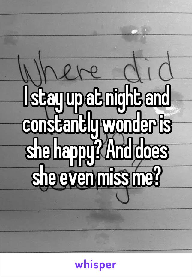 I stay up at night and constantly wonder is she happy? And does she even miss me?