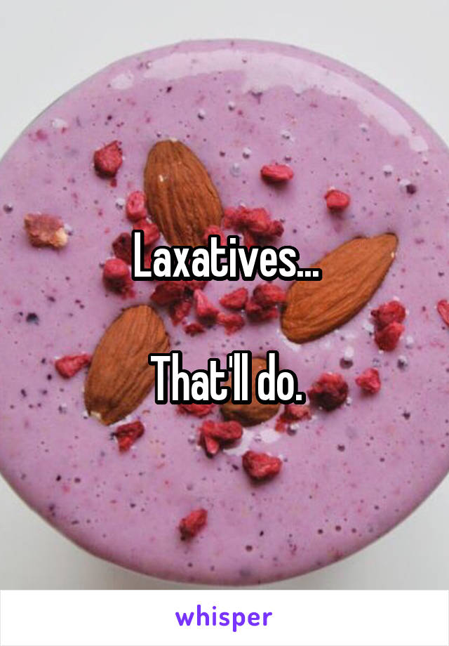 Laxatives...
 
That'll do.