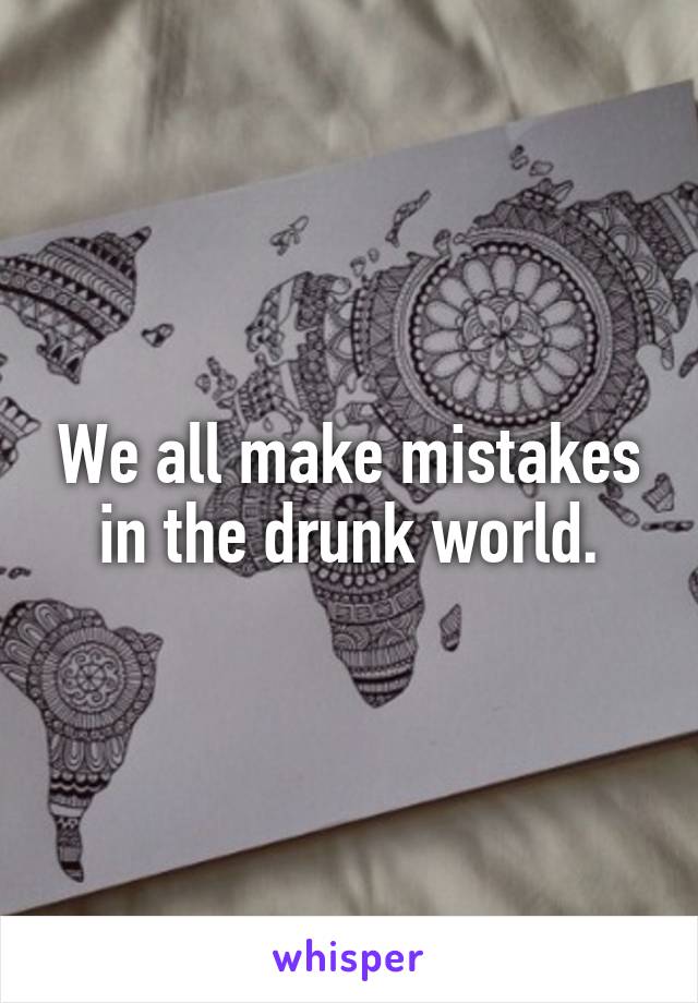 We all make mistakes in the drunk world.