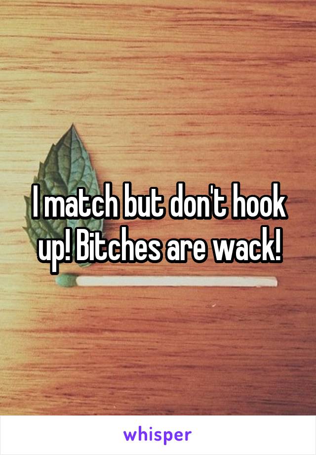I match but don't hook up! Bitches are wack!