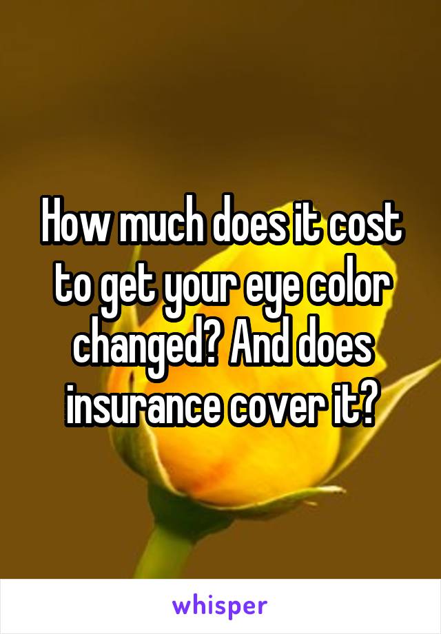 How much does it cost to get your eye color changed? And does insurance cover it?