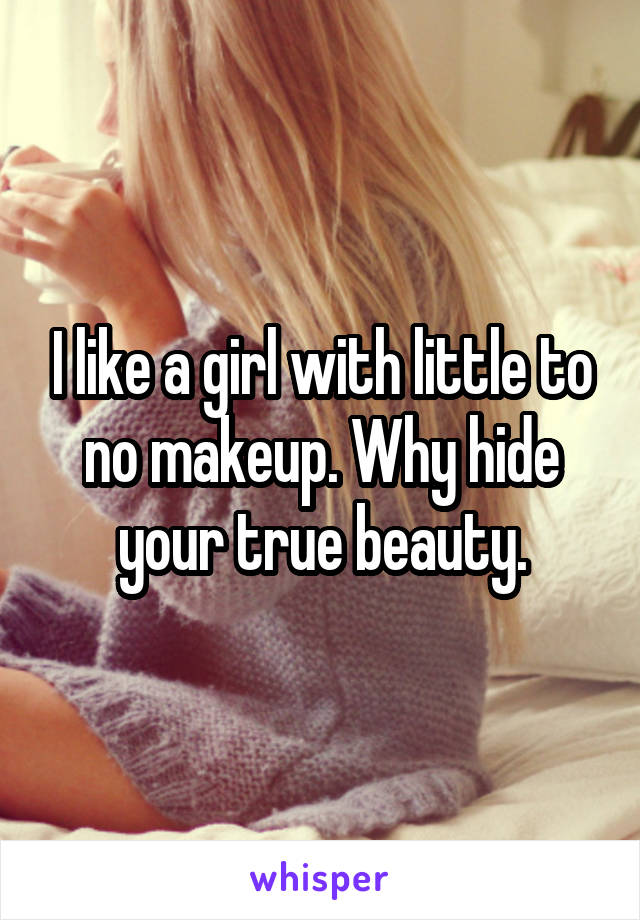 I like a girl with little to no makeup. Why hide your true beauty.