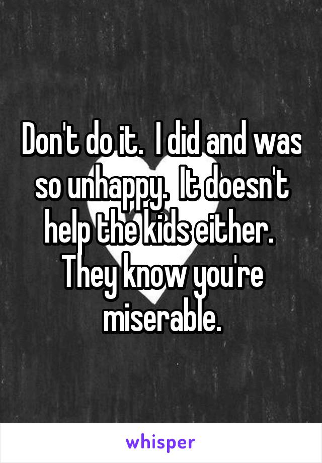 Don't do it.  I did and was so unhappy.  It doesn't help the kids either.  They know you're miserable.