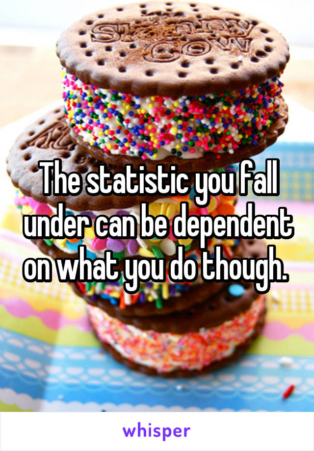 The statistic you fall under can be dependent on what you do though. 