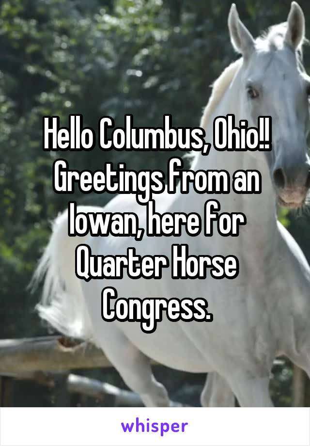 Hello Columbus, Ohio!! Greetings from an Iowan, here for Quarter Horse Congress.
