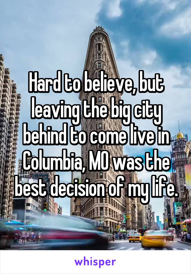 Hard to believe, but leaving the big city behind to come live in Columbia, MO was the best decision of my life.