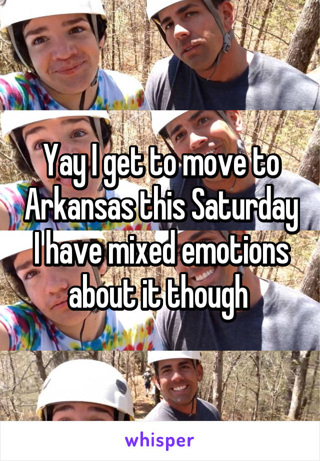 Yay I get to move to Arkansas this Saturday I have mixed emotions about it though 