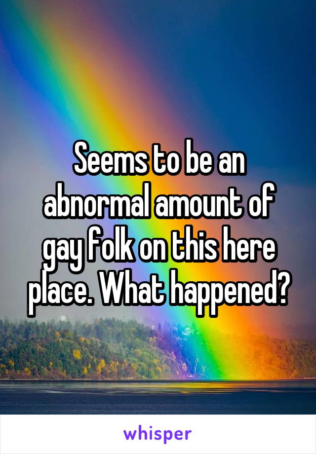 Seems to be an abnormal amount of gay folk on this here place. What happened?
