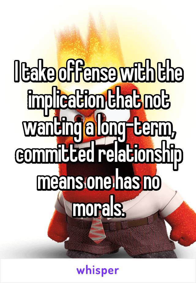 I take offense with the implication that not wanting a long-term, committed relationship means one has no morals.