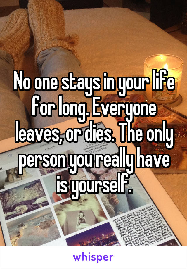 No one stays in your life for long. Everyone leaves, or dies. The only person you really have is yourself.