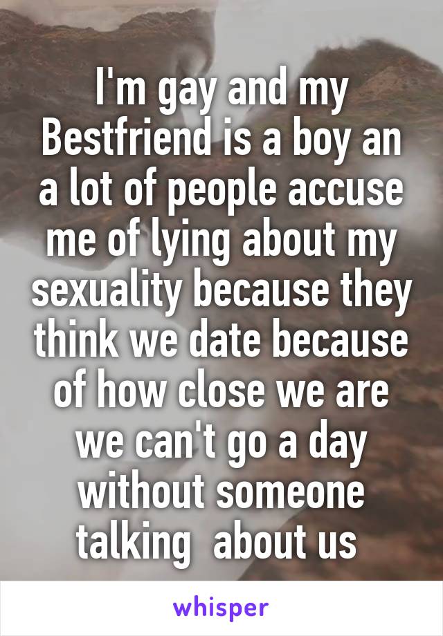 I'm gay and my Bestfriend is a boy an a lot of people accuse me of lying about my sexuality because they think we date because of how close we are we can't go a day without someone talking  about us 