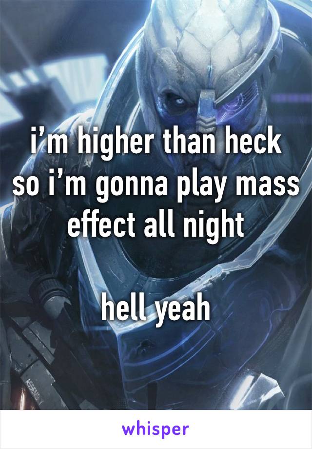 i’m higher than heck 
so i’m gonna play mass effect all night 

hell yeah 