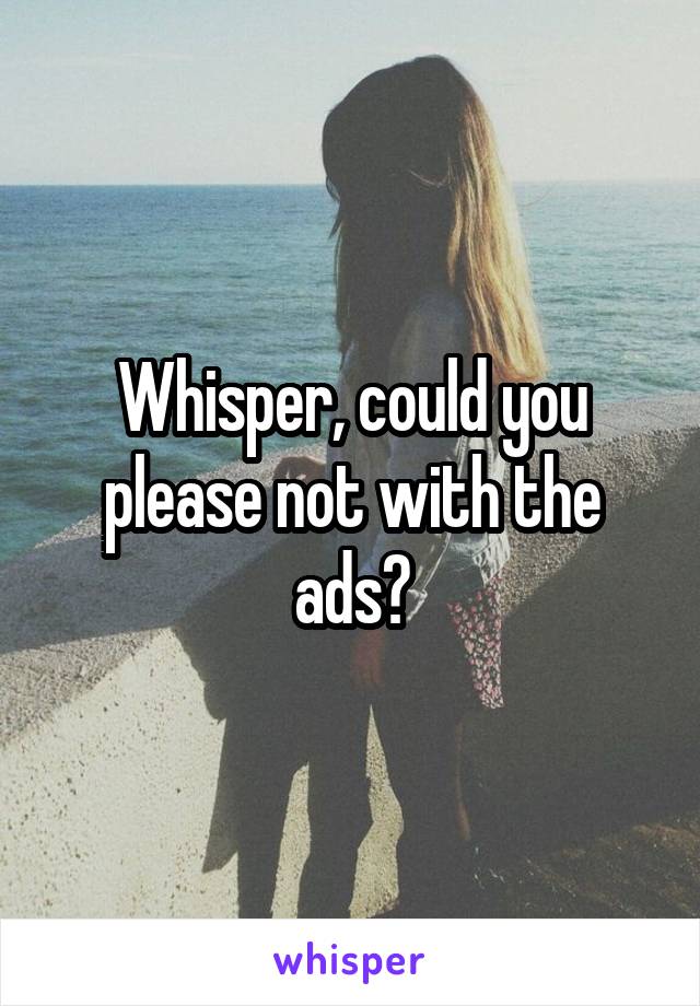 Whisper, could you please not with the ads?