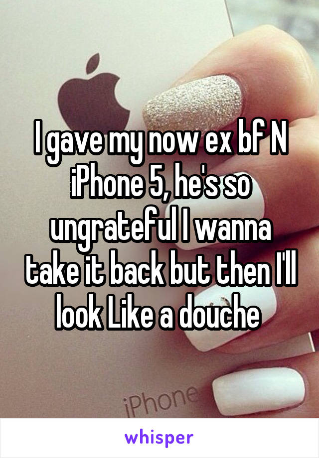 I gave my now ex bf N iPhone 5, he's so ungrateful I wanna take it back but then I'll look Like a douche 