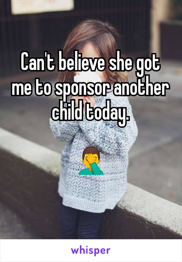Can't believe she got me to sponsor another child today.

🤦‍♂️