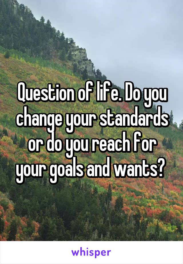Question of life. Do you change your standards or do you reach for your goals and wants? 