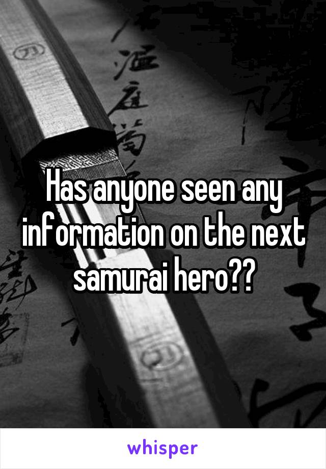 Has anyone seen any information on the next samurai hero??