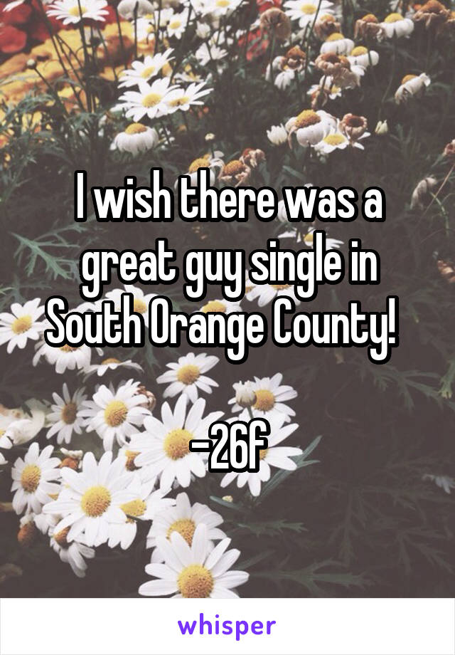 I wish there was a great guy single in South Orange County!  

-26f