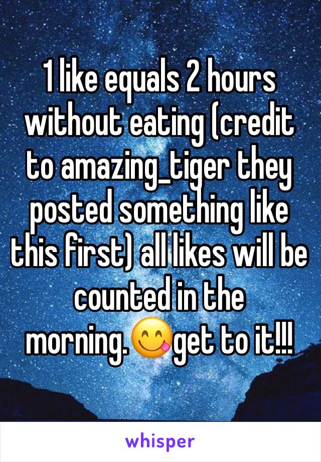 1 like equals 2 hours without eating (credit to amazing_tiger they posted something like this first) all likes will be counted in the morning.😋get to it!!!