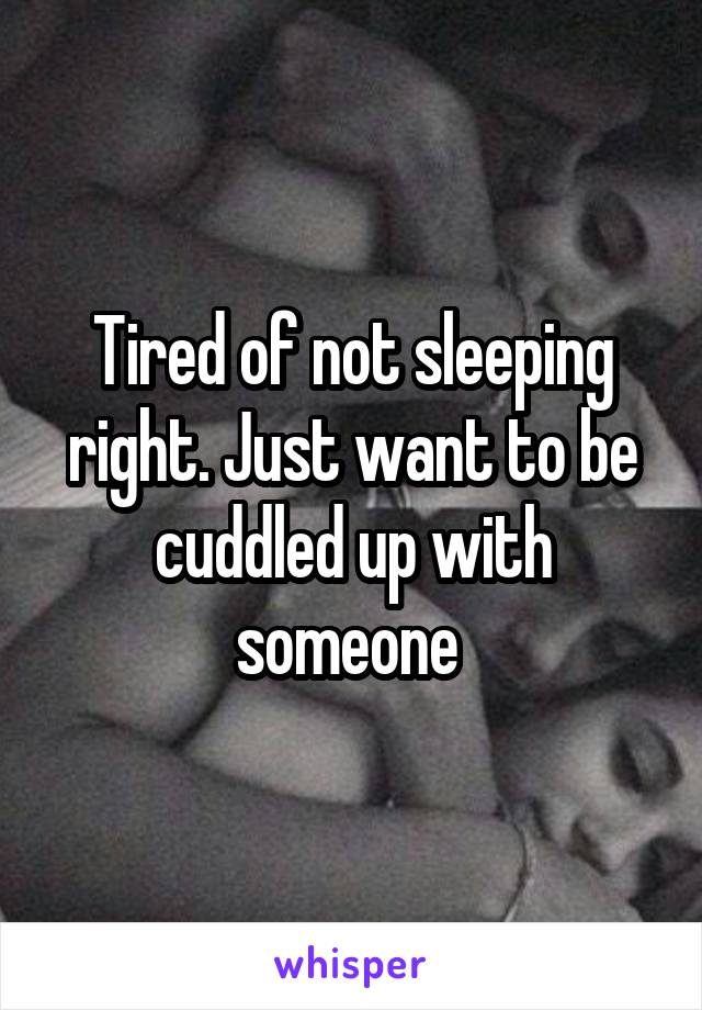Tired of not sleeping right. Just want to be cuddled up with someone 