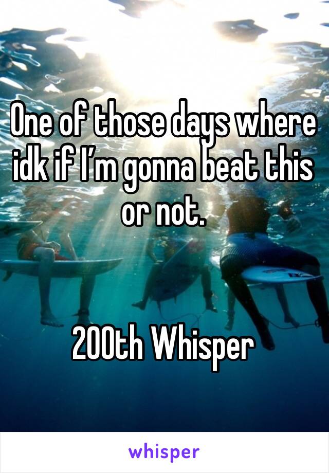 One of those days where idk if I’m gonna beat this or not. 


200th Whisper 