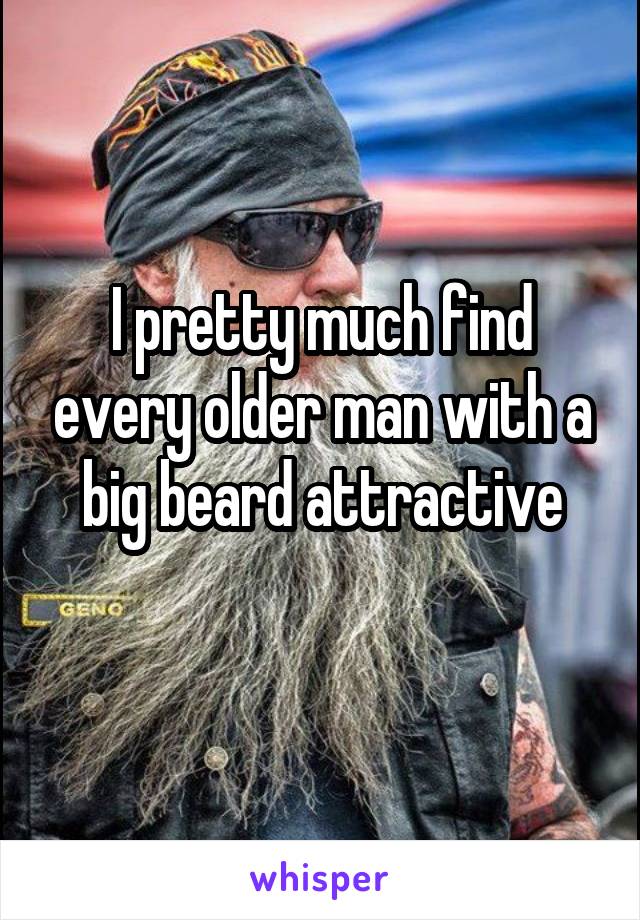 I pretty much find every older man with a big beard attractive
