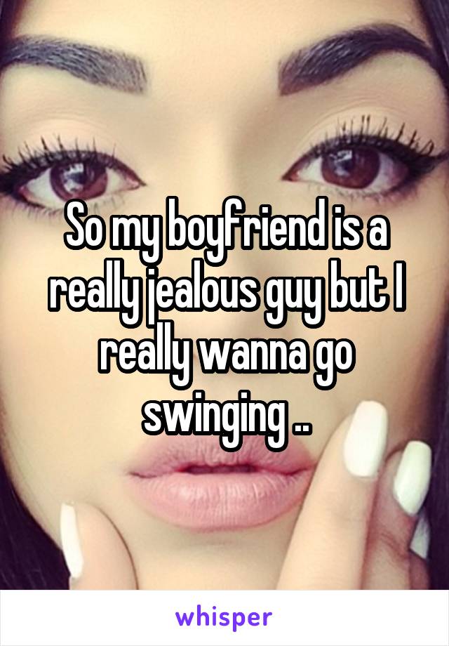 So my boyfriend is a really jealous guy but I really wanna go swinging ..