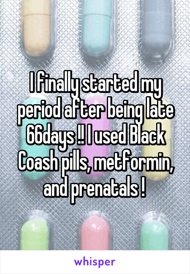 I finally started my period after being late 66days !! I used Black Coash pills, metformin, and prenatals ! 