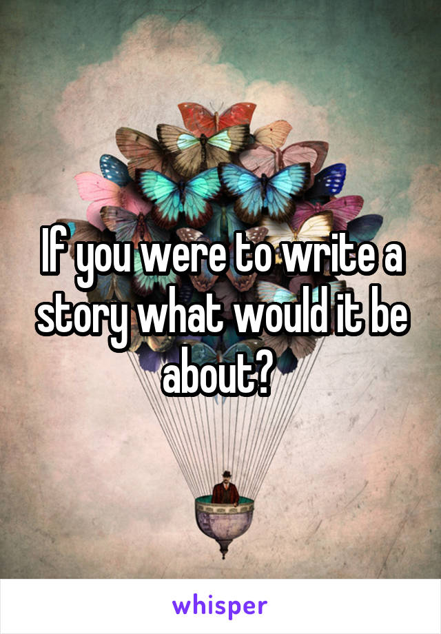 If you were to write a story what would it be about? 