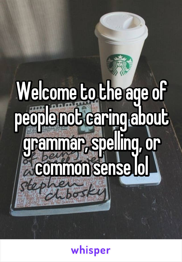 Welcome to the age of people not caring about grammar, spelling, or common sense lol