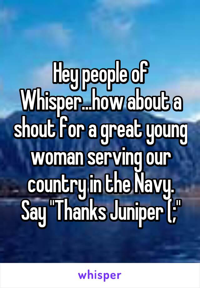 Hey people of Whisper...how about a shout for a great young woman serving our country in the Navy. Say "Thanks Juniper (;"