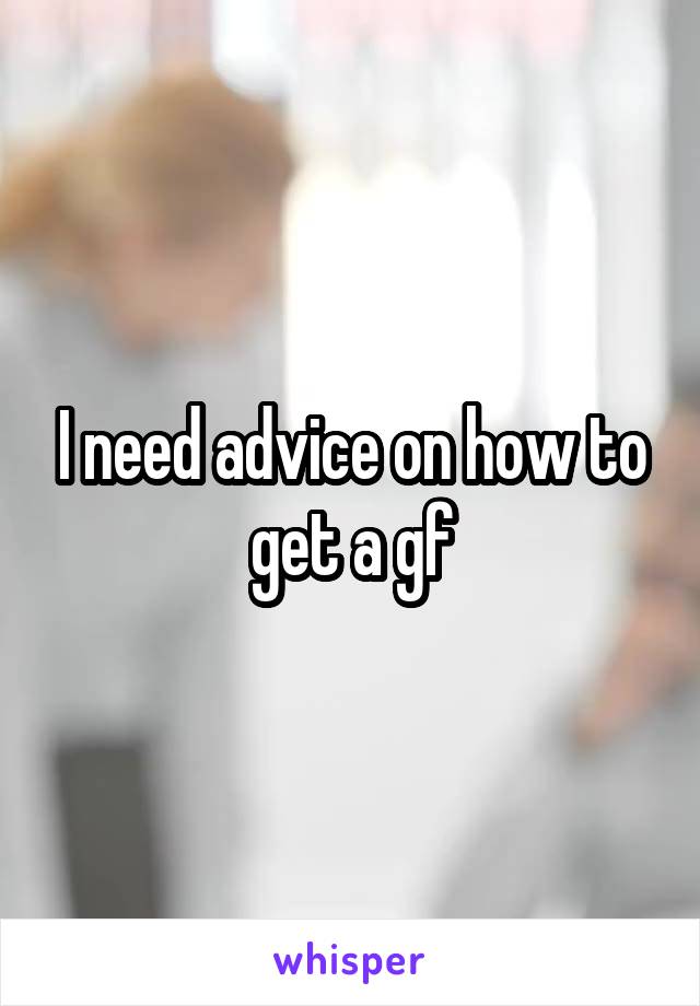 I need advice on how to get a gf