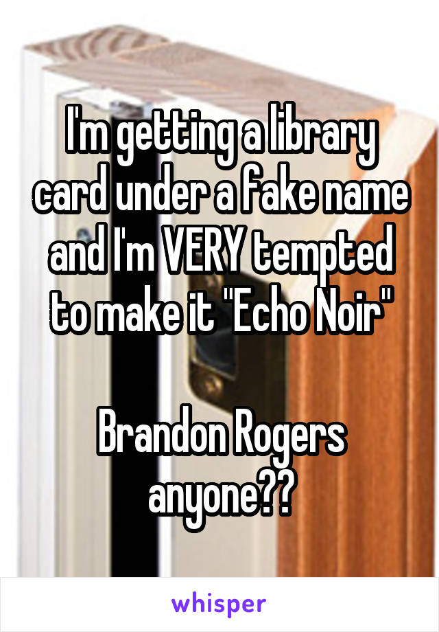 I'm getting a library card under a fake name and I'm VERY tempted to make it "Echo Noir"

Brandon Rogers anyone??