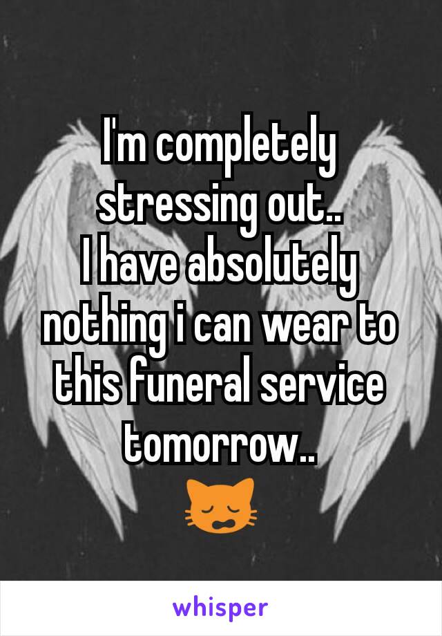 I'm completely stressing out..
I have absolutely nothing i can wear to this funeral service tomorrow..
🙀