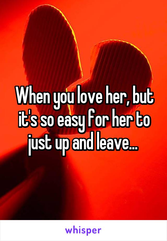 When you love her, but it's so easy for her to just up and leave... 
