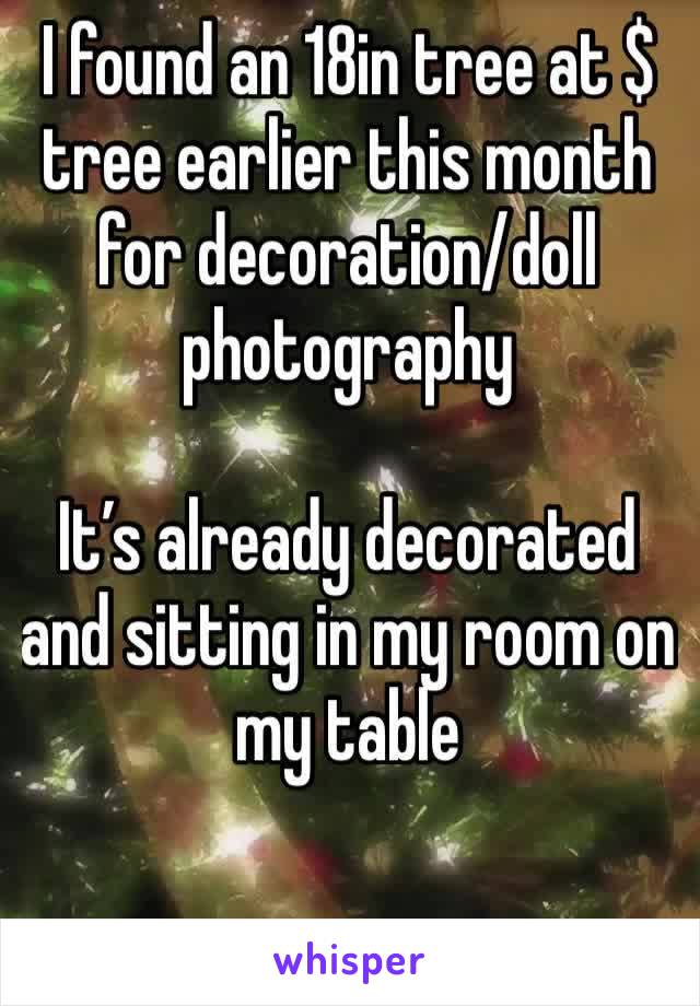 I found an 18in tree at $ tree earlier this month for decoration/doll photography

It’s already decorated and sitting in my room on my table