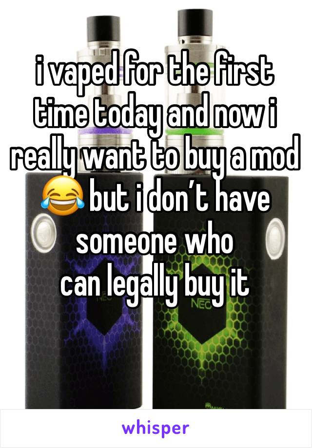 i vaped for the first time today and now i really want to buy a mod 😂 but i don’t have someone who 
can legally buy it 