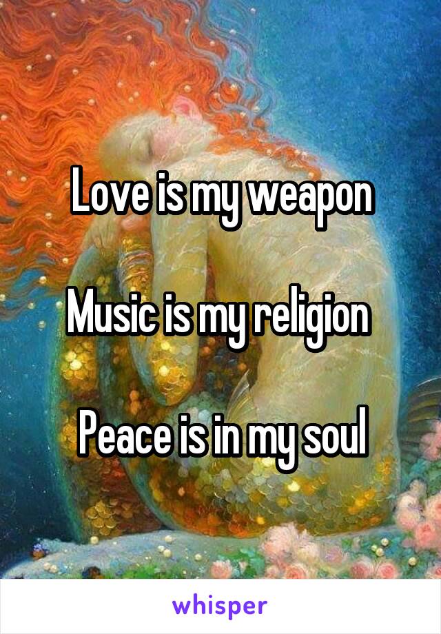 Love is my weapon

Music is my religion 

Peace is in my soul