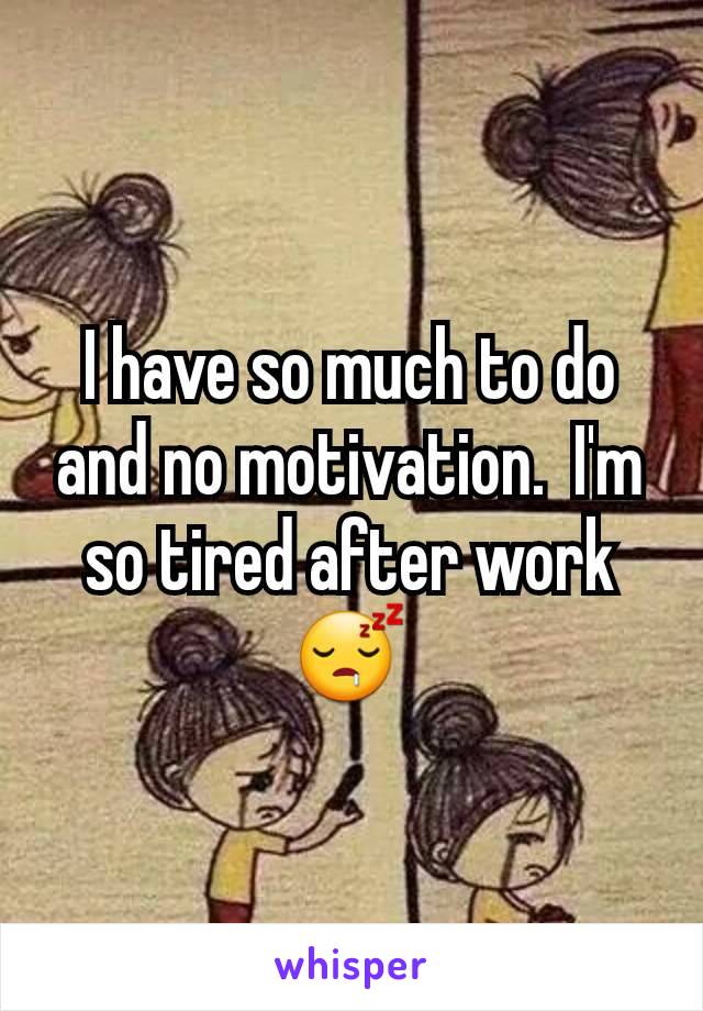 I have so much to do and no motivation.  I'm so tired after work 😴