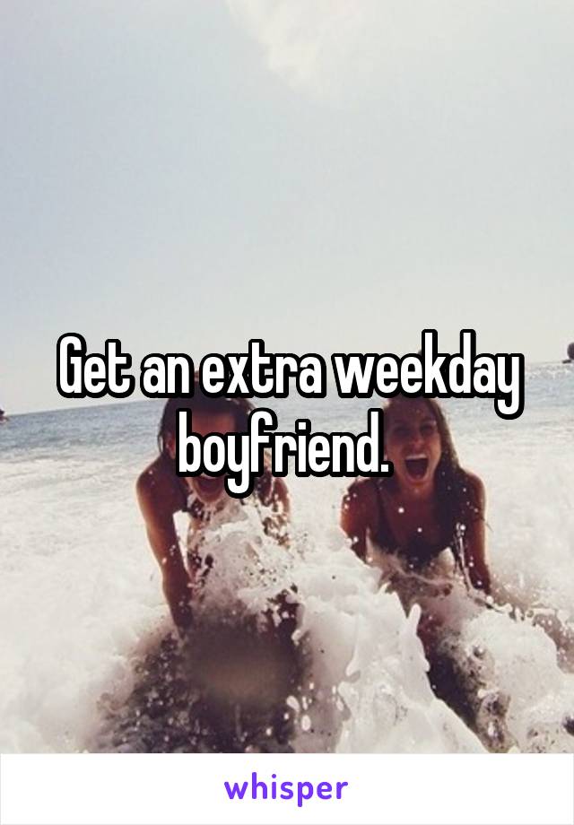 Get an extra weekday boyfriend. 