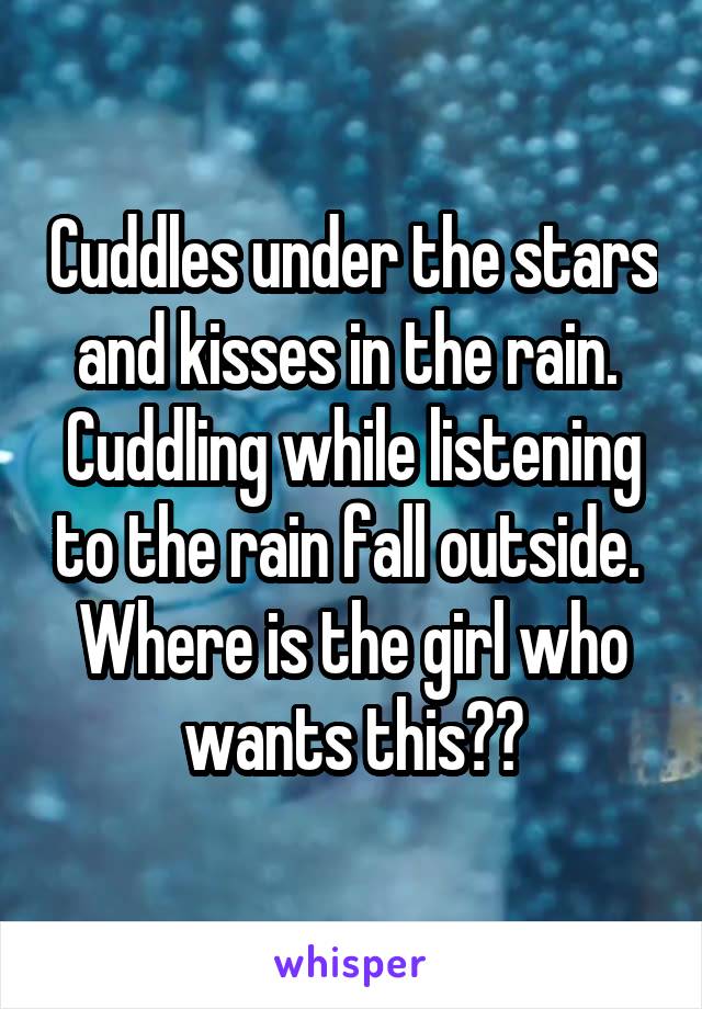 Cuddles under the stars and kisses in the rain.  Cuddling while listening to the rain fall outside.  Where is the girl who wants this??