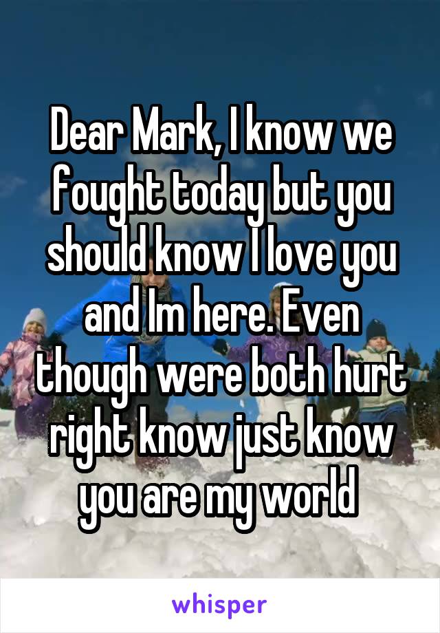 Dear Mark, I know we fought today but you should know I love you and Im here. Even though were both hurt right know just know you are my world 