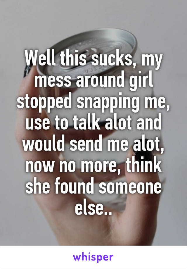 Well this sucks, my mess around girl stopped snapping me, use to talk alot and would send me alot, now no more, think she found someone else..