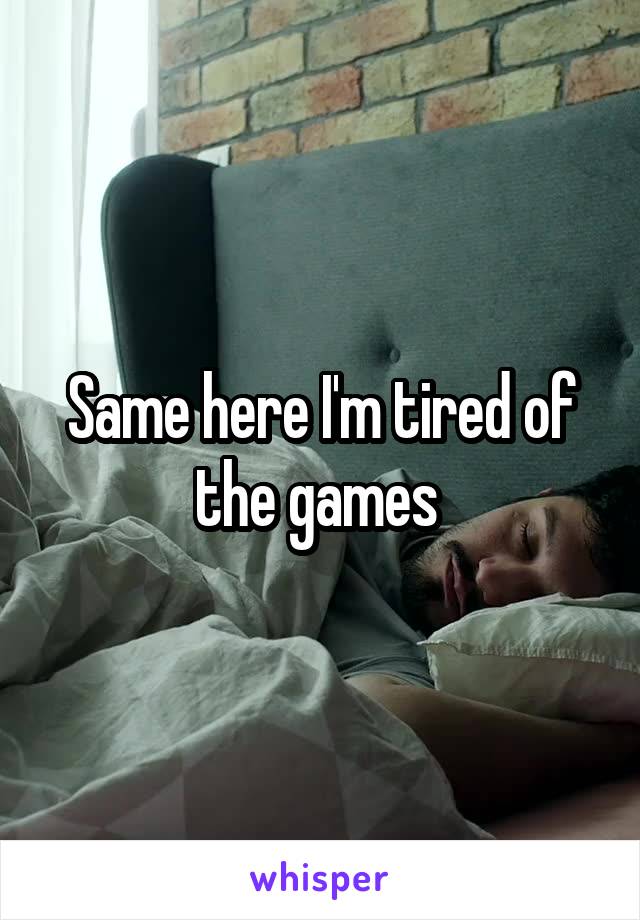 Same here I'm tired of the games 