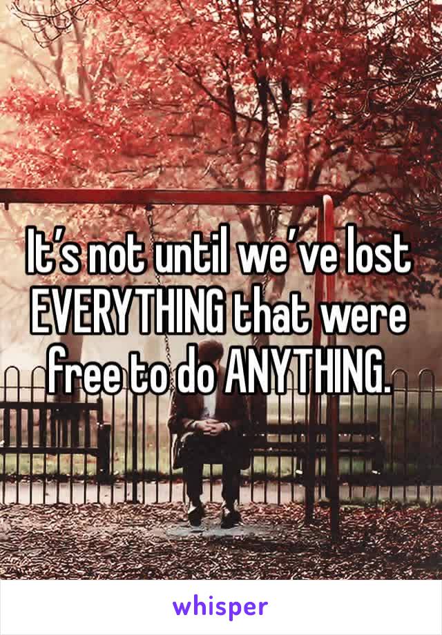 It’s not until we’ve lost EVERYTHING that were free to do ANYTHING.